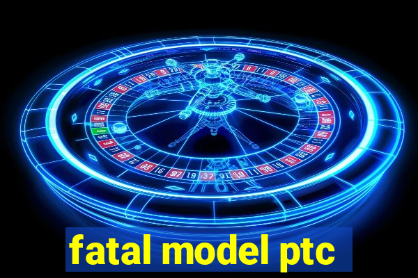 fatal model ptc